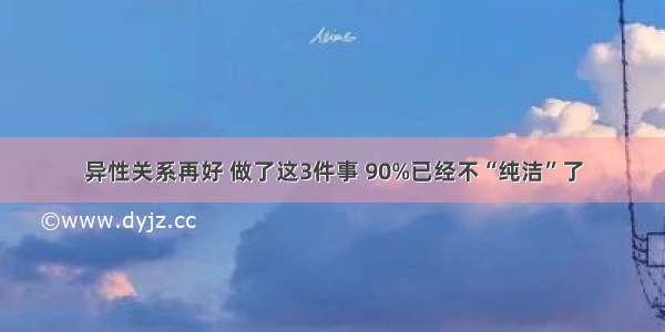 异性关系再好 做了这3件事 90%已经不“纯洁”了