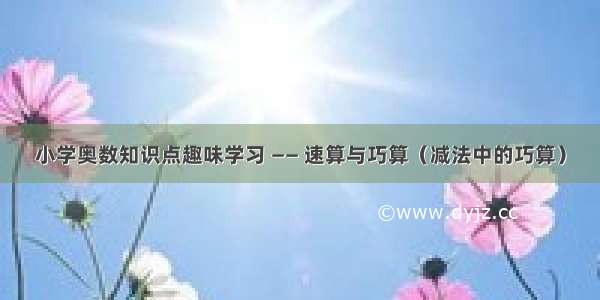 小学奥数知识点趣味学习 —— 速算与巧算（减法中的巧算）