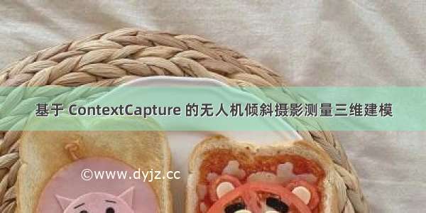 基于 ContextCapture 的无人机倾斜摄影测量三维建模