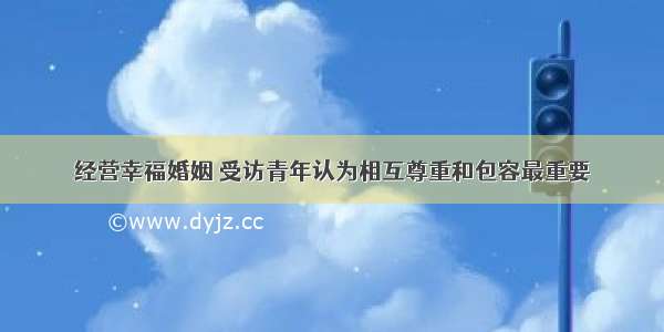 经营幸福婚姻 受访青年认为相互尊重和包容最重要