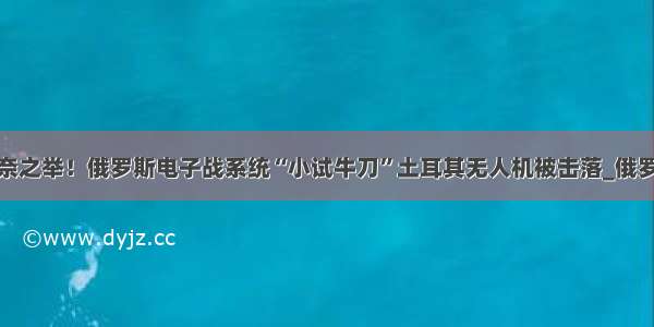 实属无奈之举！俄罗斯电子战系统“小试牛刀”土耳其无人机被击落_俄罗斯军队