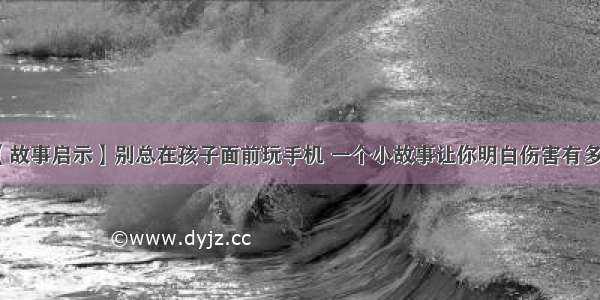 【故事启示】别总在孩子面前玩手机 一个小故事让你明白伤害有多大