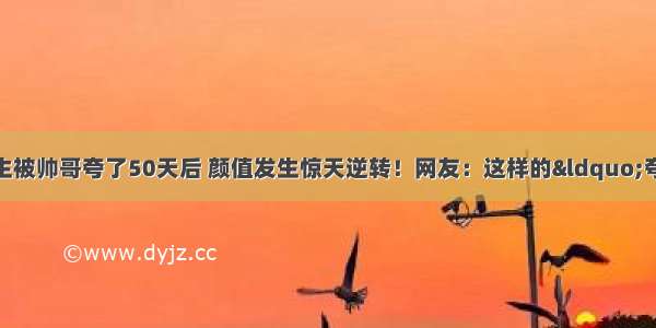 惊呆！日本素人女生被帅哥夸了50天后 颜值发生惊天逆转！网友：这样的“夸夸套餐”给