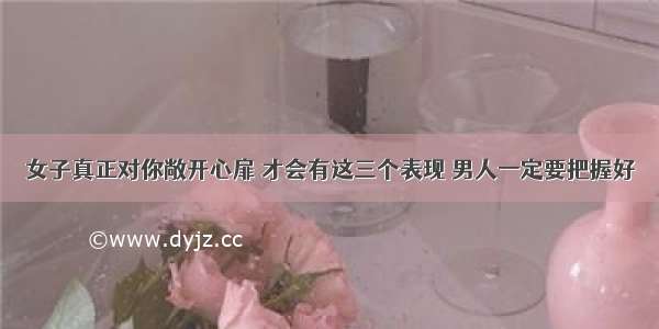 女子真正对你敞开心扉 才会有这三个表现 男人一定要把握好