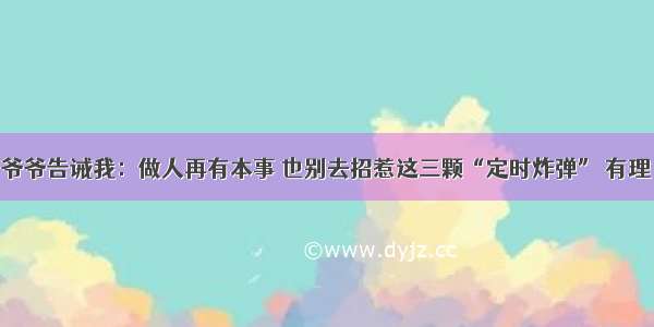 爷爷告诫我：做人再有本事 也别去招惹这三颗“定时炸弹” 有理