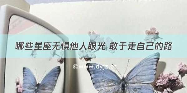 哪些星座无惧他人眼光 敢于走自己的路