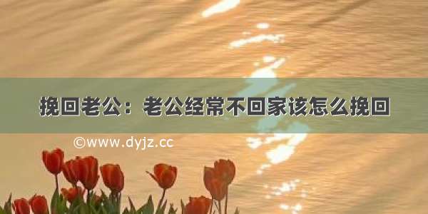 挽回老公：老公经常不回家该怎么挽回