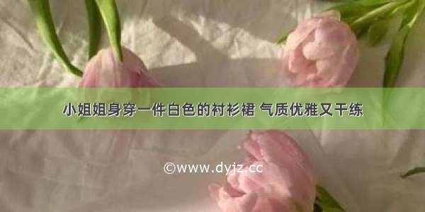 小姐姐身穿一件白色的衬衫裙 气质优雅又干练