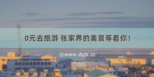 0元去旅游 张家界的美景等着你！