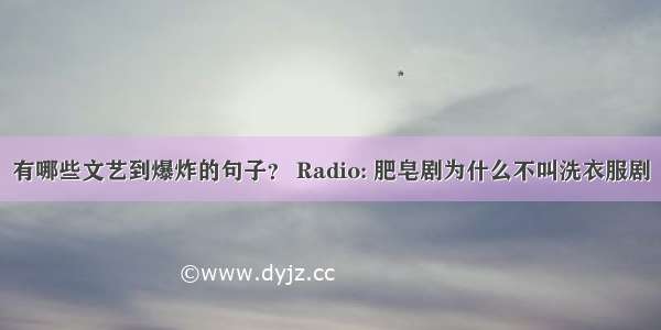 有哪些文艺到爆炸的句子？ Radio: 肥皂剧为什么不叫洗衣服剧