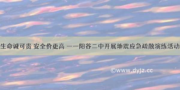 生命诚可贵 安全价更高 ——阳谷二中开展地震应急疏散演练活动