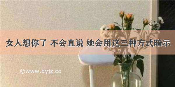 女人想你了 不会直说 她会用这三种方式暗示