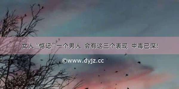 女人“惦记”一个男人  会有这三个表现  中毒已深!