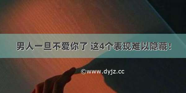 男人一旦不爱你了 这4个表现难以隐藏！