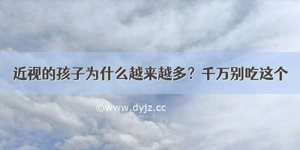 近视的孩子为什么越来越多？千万别吃这个