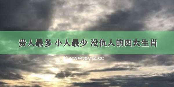 贵人最多 小人最少 没仇人的四大生肖