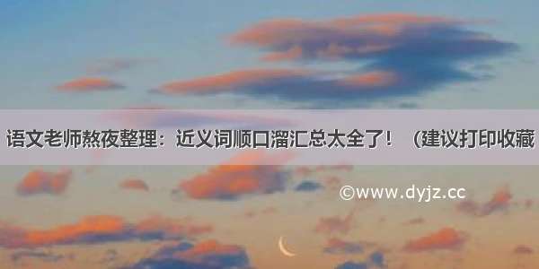 语文老师熬夜整理：近义词顺口溜汇总太全了！（建议打印收藏