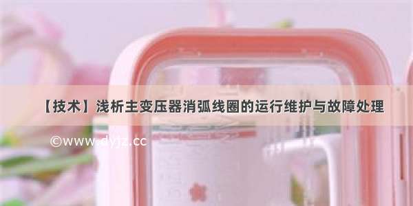 【技术】浅析主变压器消弧线圈的运行维护与故障处理