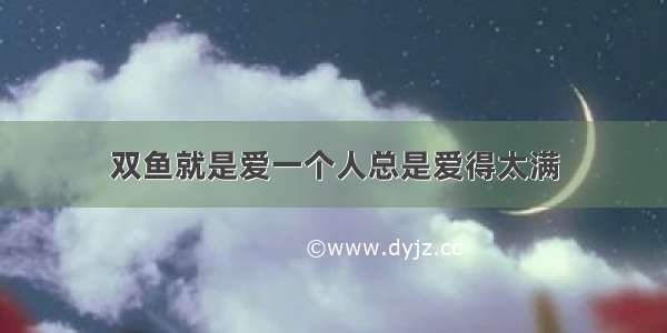 双鱼就是爱一个人总是爱得太满