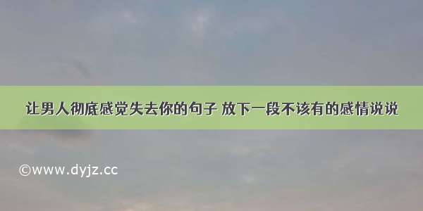 让男人彻底感觉失去你的句子 放下一段不该有的感情说说