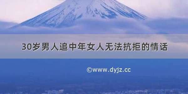 30岁男人追中年女人无法抗拒的情话