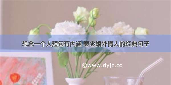 想念一个人短句有内涵 思念婚外情人的经典句子