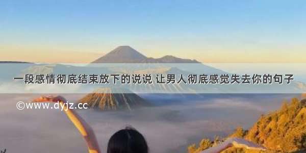 一段感情彻底结束放下的说说 让男人彻底感觉失去你的句子