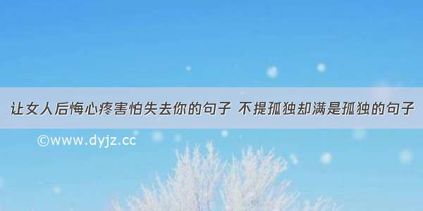 让女人后悔心疼害怕失去你的句子 不提孤独却满是孤独的句子