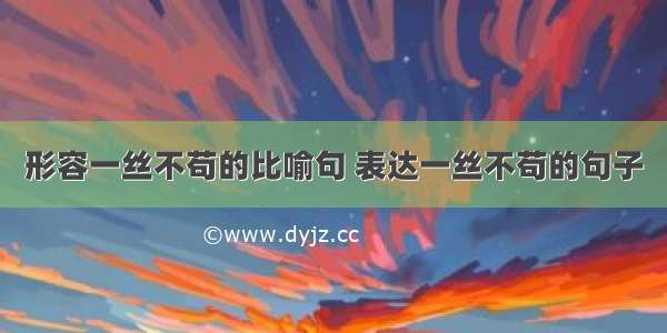 形容一丝不苟的比喻句 表达一丝不苟的句子