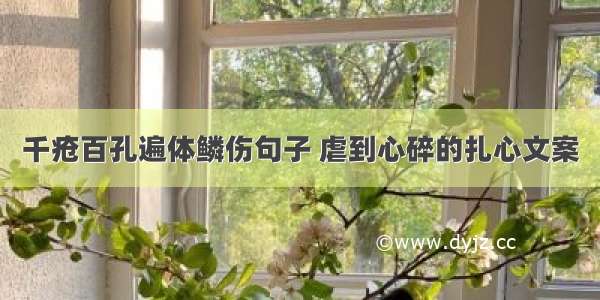 千疮百孔遍体鳞伤句子 虐到心碎的扎心文案