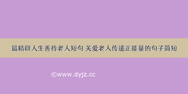 最精辟人生善待老人短句 关爱老人传递正能量的句子简短