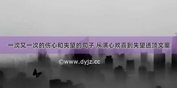 一次又一次的伤心和失望的句子 从满心欢喜到失望透顶文案