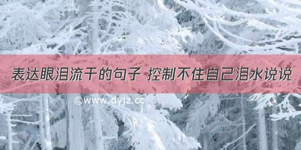 表达眼泪流干的句子 控制不住自己泪水说说