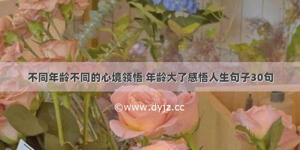 不同年龄不同的心境领悟 年龄大了感悟人生句子30句