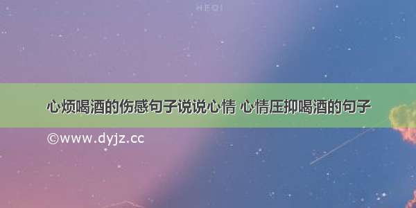 心烦喝酒的伤感句子说说心情 心情压抑喝酒的句子