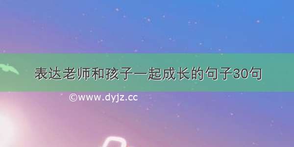 表达老师和孩子一起成长的句子30句