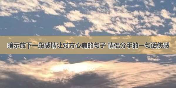 暗示放下一段感情让对方心痛的句子 情侣分手的一句话伤感