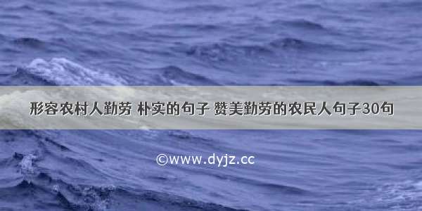 形容农村人勤劳 朴实的句子 赞美勤劳的农民人句子30句