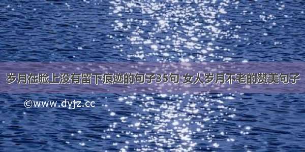 岁月在脸上没有留下痕迹的句子35句 女人岁月不老的赞美句子