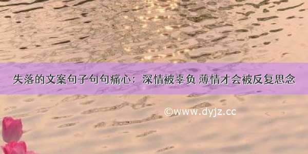 失落的文案句子句句痛心：深情被辜负 薄情才会被反复思念