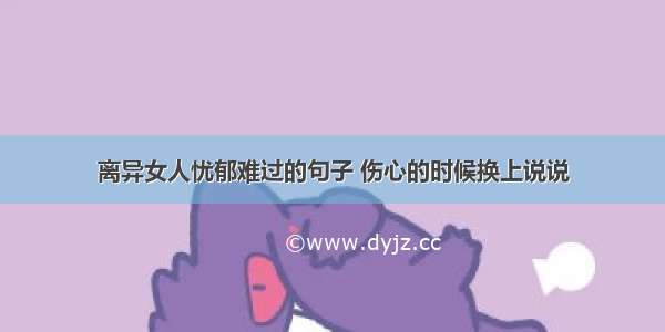 离异女人忧郁难过的句子 伤心的时候换上说说