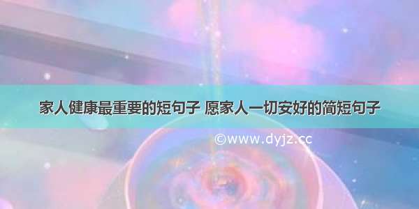 家人健康最重要的短句子 愿家人一切安好的简短句子