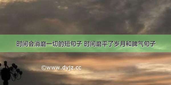 时间会消磨一切的短句子 时间磨平了岁月和脾气句子