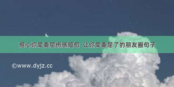 担心你受委屈伤感短句  让你受委屈了的朋友圈句子