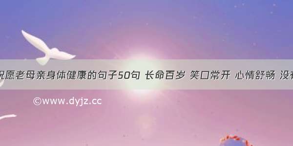 儿子祝愿老母亲身体健康的句子50句 长命百岁 笑口常开 心情舒畅 没有烦恼