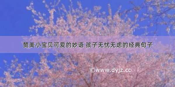 赞美小宝贝可爱的妙语 孩子无忧无虑的经典句子