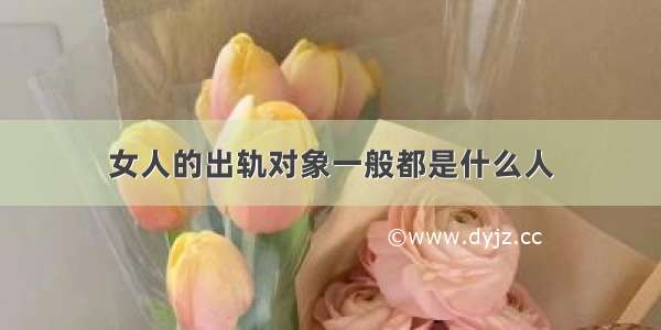 女人的出轨对象一般都是什么人