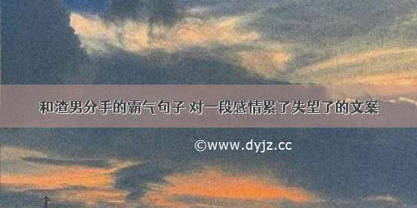 和渣男分手的霸气句子 对一段感情累了失望了的文案