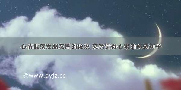 心情低落发朋友圈的说说 突然觉得心累的伤感句子