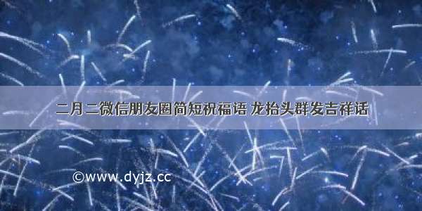 二月二微信朋友圈简短祝福语 龙抬头群发吉祥话